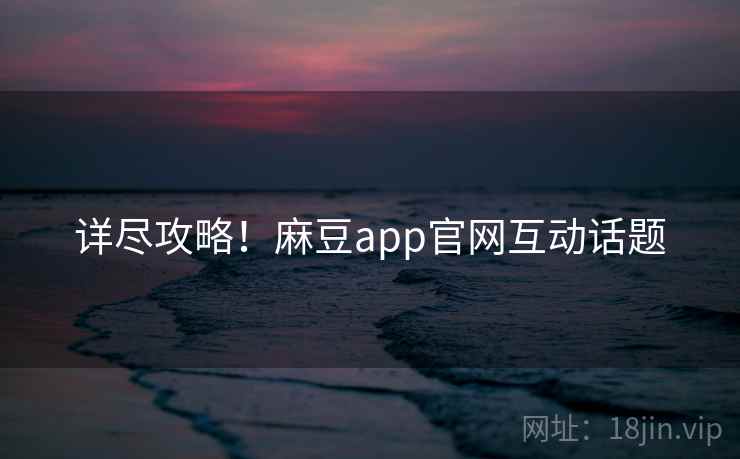 详尽攻略!麻豆app官网互动话题 详尽攻略!麻豆app官网互动话题