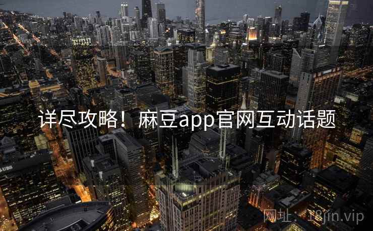 详尽攻略！麻豆app官网互动话题