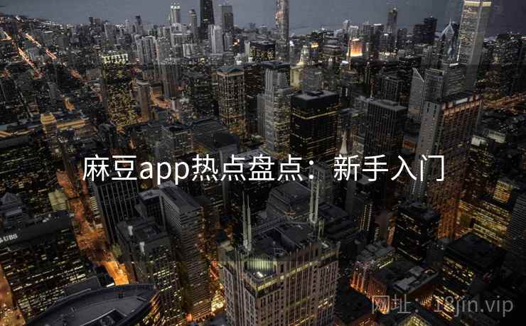 麻豆app热点盘点:新手入门 麻豆app热点盘点:新手入门