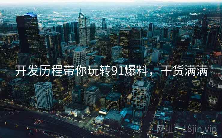 开发历程带你玩转91爆料,干货满满 开发历程带你玩转91爆料,干货满满