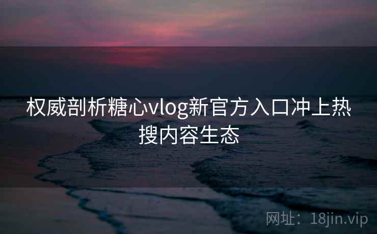 权威剖析糖心vlog新官方入口冲上热搜内容生态 权威剖析糖心vlog新官方入口冲上热搜内容生态