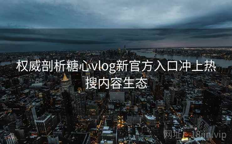权威剖析糖心vlog新官方入口冲上热搜内容生态
