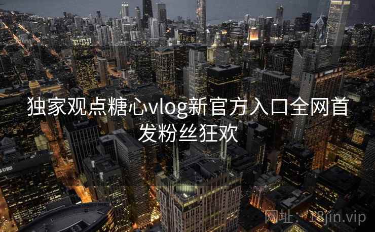 独家观点糖心vlog新官方入口全网首发粉丝狂欢 独家观点糖心vlog新官方入口全网首发粉丝狂欢