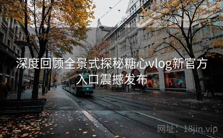 深度回顾全景式探秘糖心vlog新官方入口震撼发布