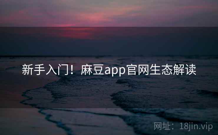 新手入门!麻豆app官网生态解读 新手入门!麻豆app官网生态解读