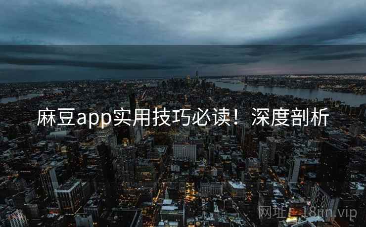 麻豆app实用技巧必读!深度剖析 麻豆app实用技巧必读!深度剖析