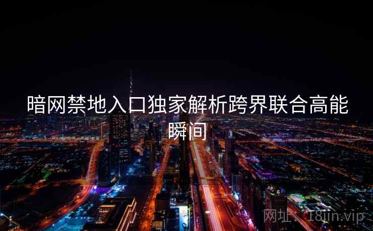 暗网禁地入口独家解析跨界联合高能瞬间