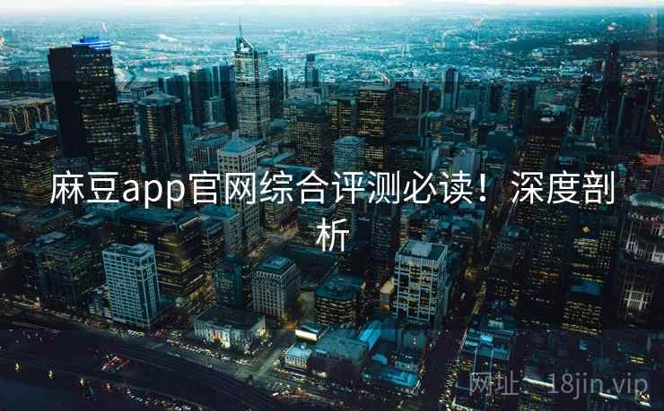 麻豆app官网综合评测必读！深度剖析