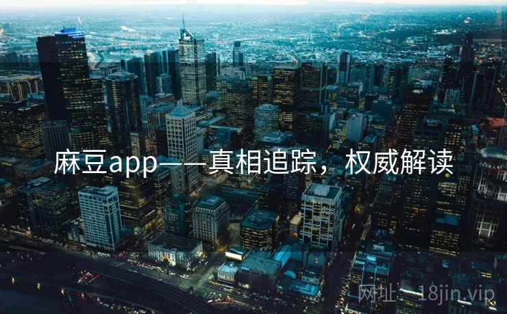 麻豆app——真相追踪,权威解读 麻豆app——真相追踪,权威解读