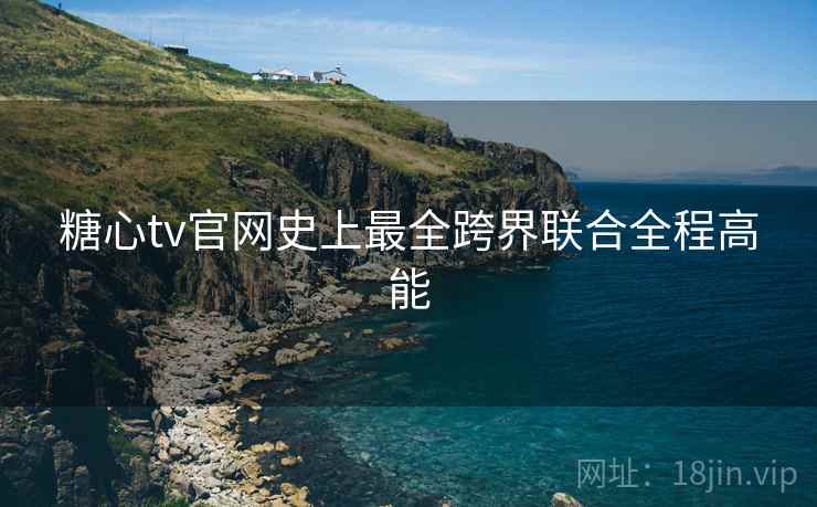 糖心tv官网史上最全跨界联合全程高能
