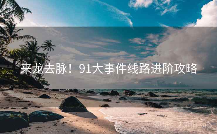 来龙去脉!91大事件线路进阶攻略 来龙去脉!91大事件线路进阶攻略
