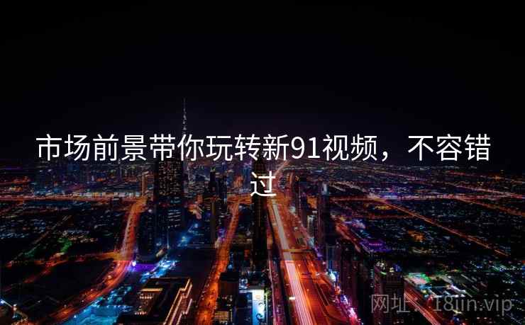 市场前景带你玩转新91视频，不容错过