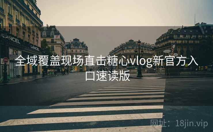 全域覆盖现场直击糖心vlog新官方入口速读版
