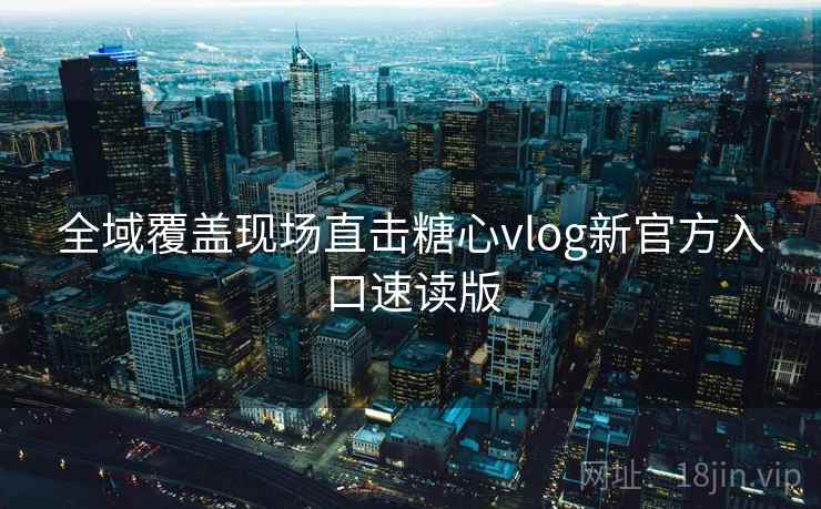 全域覆盖现场直击糖心vlog新官方入口速读版