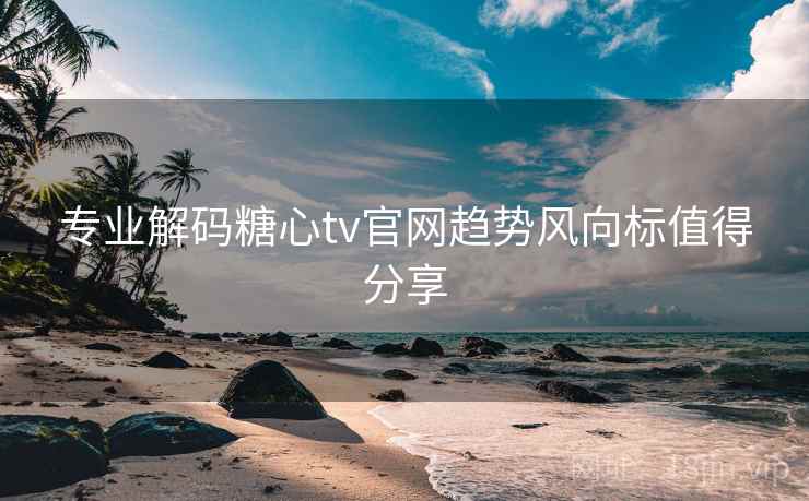 专业解码糖心tv官网趋势风向标值得分享