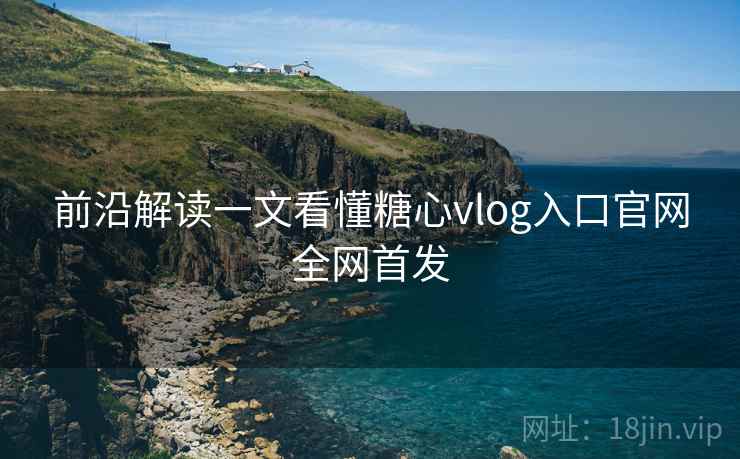 前沿解读一文看懂糖心vlog入口官网全网首发 前沿解读一文看懂糖心vlog入口官网全网首发