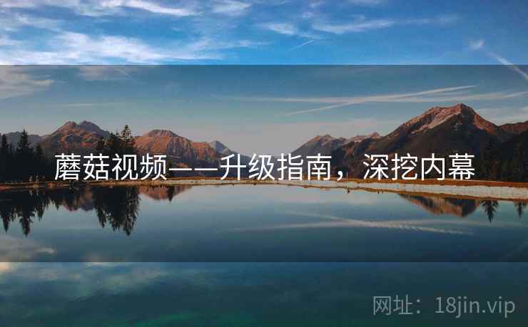 蘑菇视频——升级指南，深挖内幕