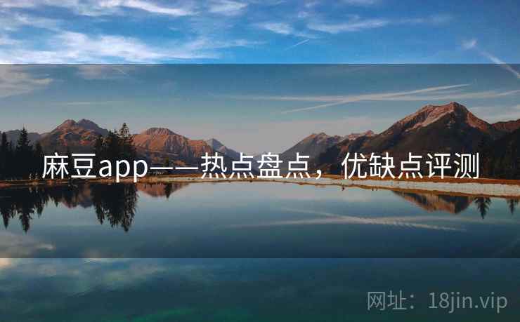 麻豆app——热点盘点,优缺点评测 麻豆app——热点盘点,优缺点评测