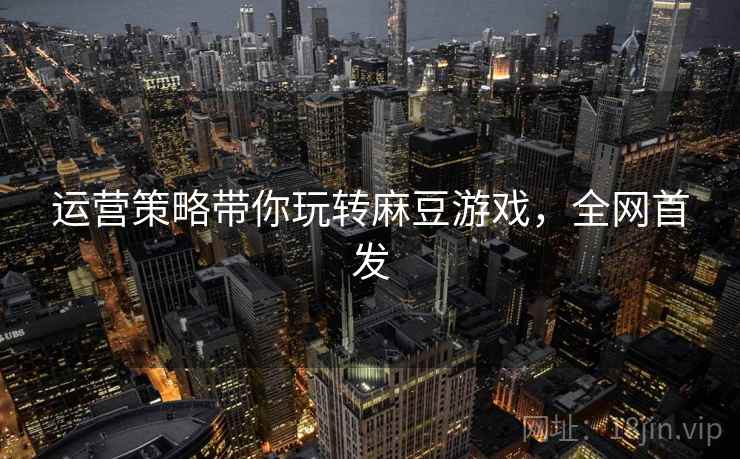 运营策略带你玩转麻豆游戏，全网首发