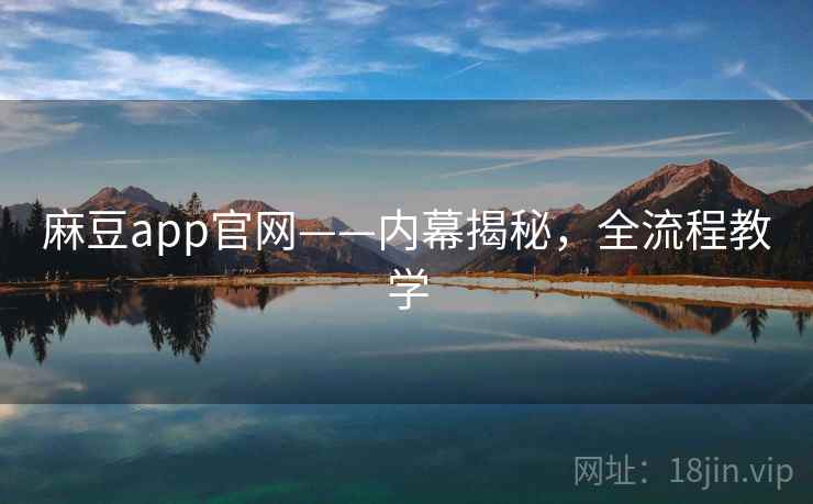 麻豆app官网——内幕揭秘，全流程教学
