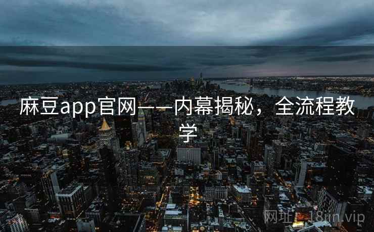 麻豆app官网——内幕揭秘，全流程教学