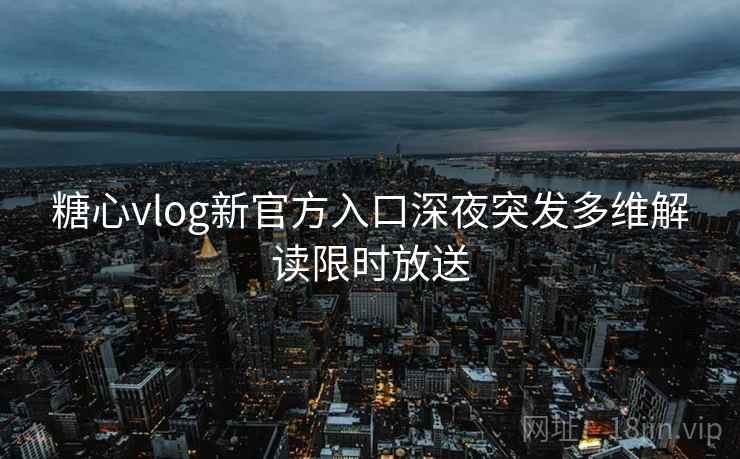糖心vlog新官方入口深夜突发多维解读限时放送 糖心vlog新官方入口深夜突发多维解读限时放送