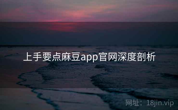 上手要点麻豆app官网深度剖析