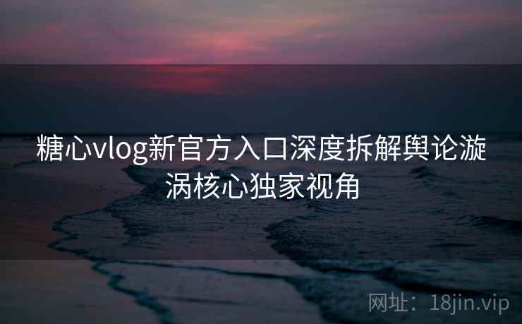 糖心vlog新官方入口深度拆解舆论漩涡核心独家视角 糖心vlog新官方入口深度拆解舆论漩涡核心独家视角