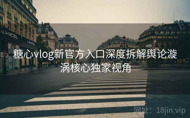 糖心vlog新官方入口深度拆解舆论漩涡核心独家视角 糖心vlog新官方入口深度拆解舆论漩涡核心独家视角