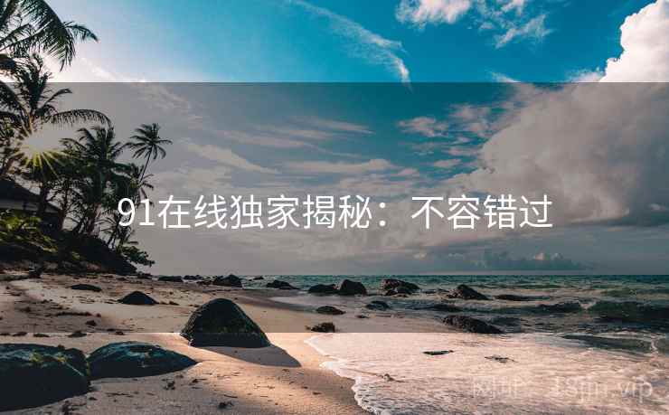91在线独家揭秘：不容错过