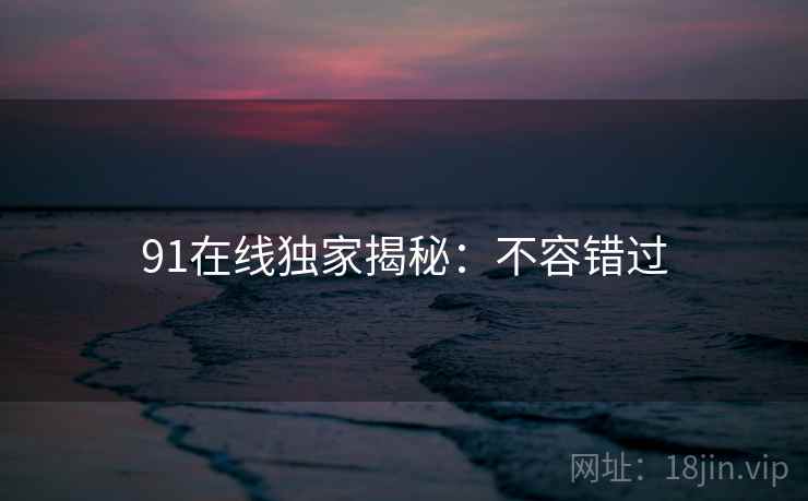 91在线独家揭秘:不容错过 91在线独家揭秘:不容错过