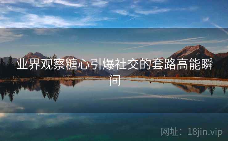 业界观察糖心引爆社交的套路高能瞬间