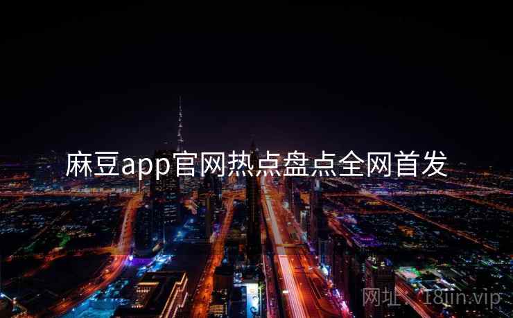 麻豆app官网热点盘点全网首发 麻豆app官网热点盘点全网首发