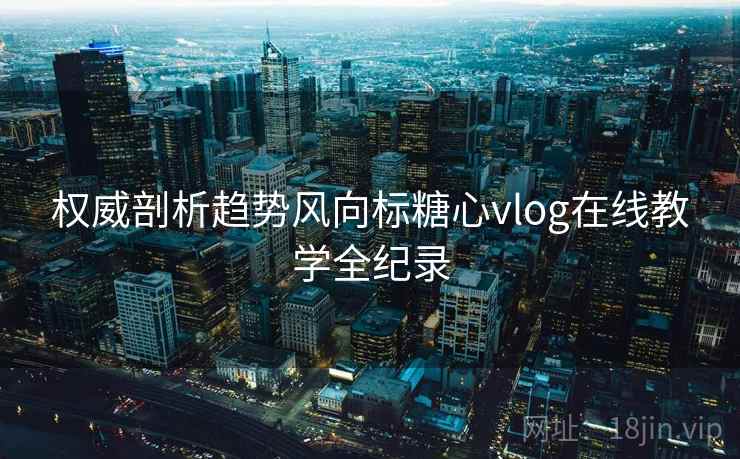 权威剖析趋势风向标糖心vlog在线教学全纪录