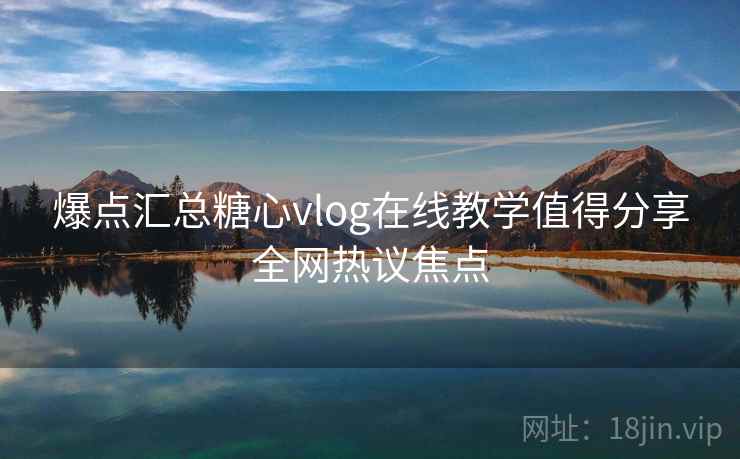 爆点汇总糖心vlog在线教学值得分享全网热议焦点