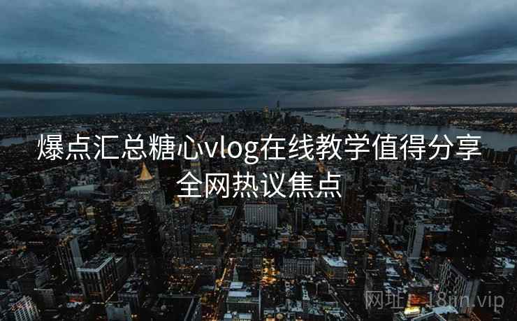 爆点汇总糖心vlog在线教学值得分享全网热议焦点