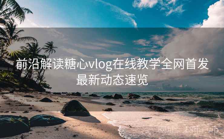 前沿解读糖心vlog在线教学全网首发最新动态速览 前沿解读糖心vlog在线教学全网首发最新动态速览
