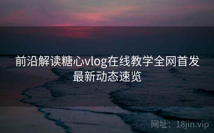 前沿解读糖心vlog在线教学全网首发最新动态速览