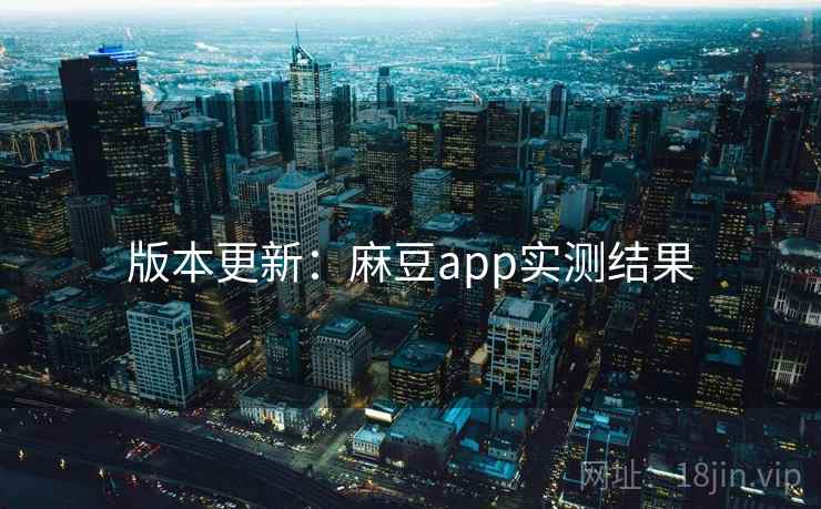 版本更新：麻豆app实测结果