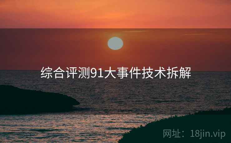 综合评测91大事件技术拆解