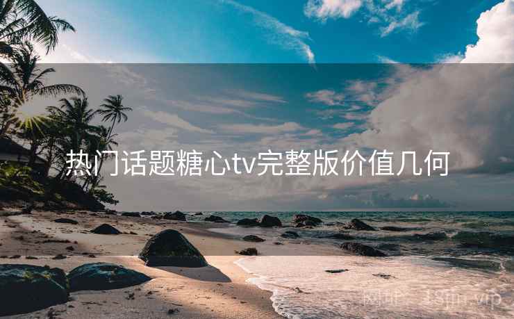 热门话题糖心tv完整版价值几何