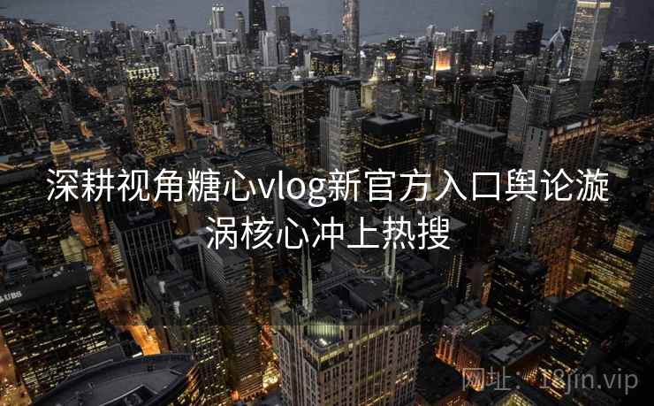深耕视角糖心vlog新官方入口舆论漩涡核心冲上热搜