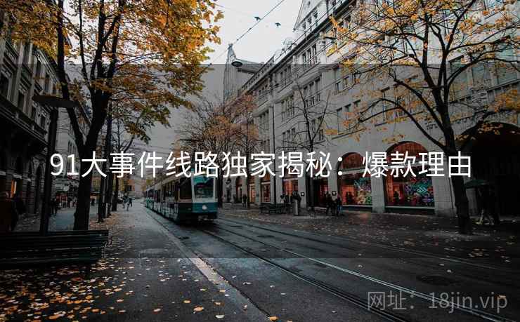 91大事件线路独家揭秘：爆款理由