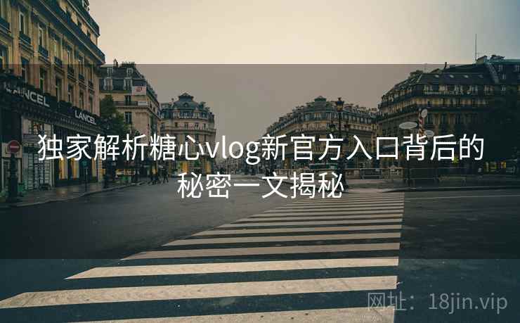 独家解析糖心vlog新官方入口背后的秘密一文揭秘