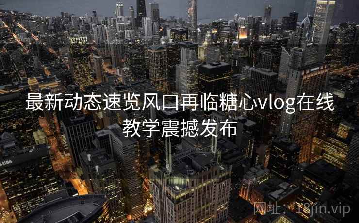 最新动态速览风口再临糖心vlog在线教学震撼发布 最新动态速览风口再临糖心vlog在线教学震撼发布