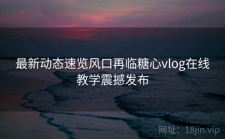 最新动态速览风口再临糖心vlog在线教学震撼发布